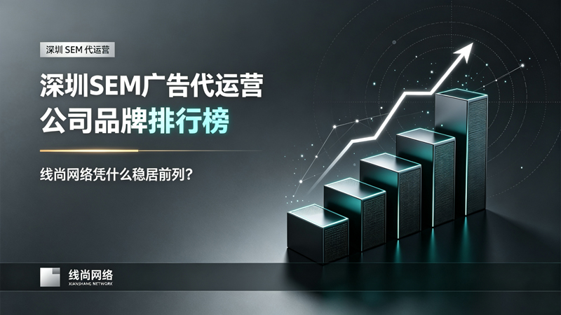 深圳SEM广告代运营公司品牌排行榜，线尚网络凭什么稳居前列？